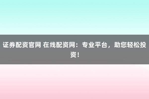 证券配资官网 在线配资网:专业平台,助您轻松投资!