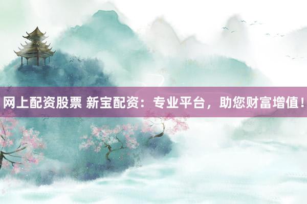 网上配资股票 新宝配资:专业平台,助您财富增值!