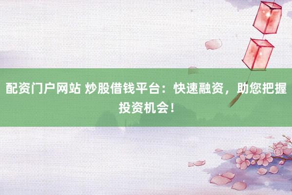 配资门户网站 炒股借钱平台:快速融资,助您把握投资机会!