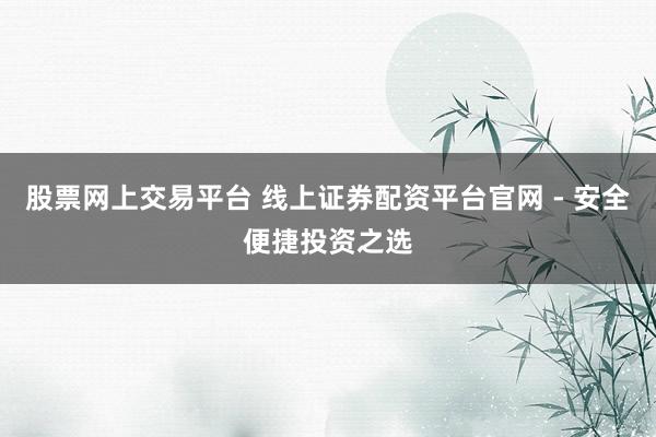 股票网上交易平台 线上证券配资平台官网 - 安全便捷投资之选