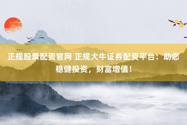 正规股票配资官网 正规大牛证券配资平台：助您稳健投资，财富增值！
