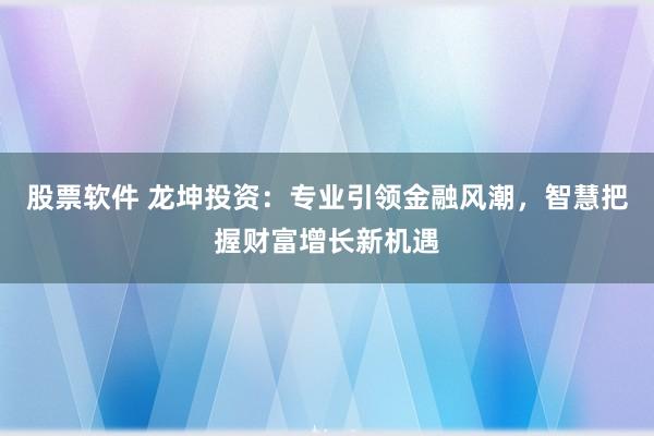 股票软件 龙坤投资：专业引领金融风潮，智慧把握财富增长新机遇