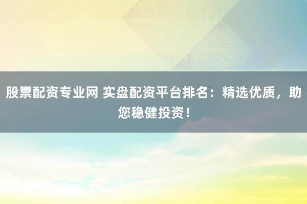股票配资专业网 实盘配资平台排名:精选优质,助您稳健投资!