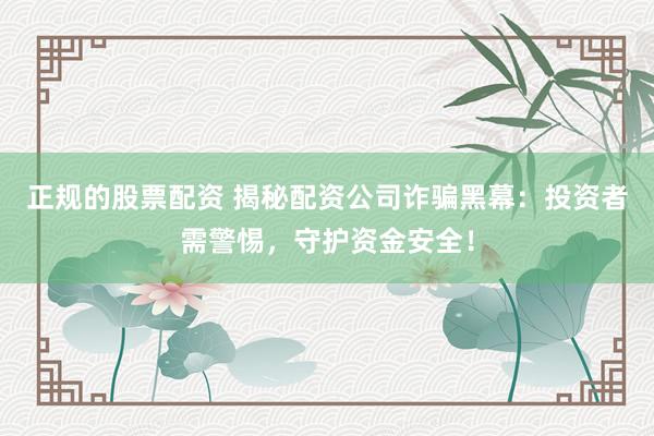 正规的股票配资 揭秘配资公司诈骗黑幕:投资者需警惕,守护资金安全!