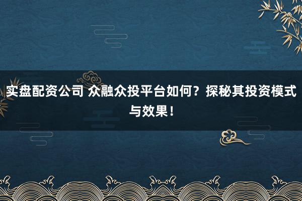 实盘配资公司 众融众投平台如何?探秘其投资模式与效果!