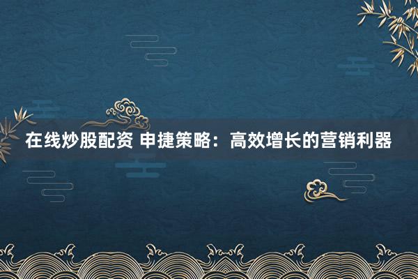 在线炒股配资 申捷策略：高效增长的营销利器
