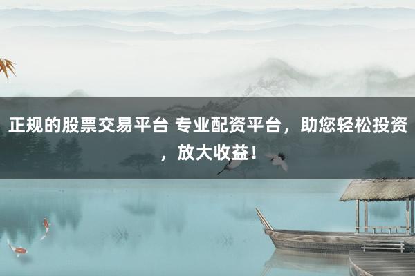 正规的股票交易平台 专业配资平台，助您轻松投资，放大收益！