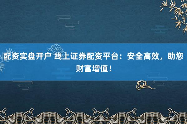 配资实盘开户 线上证券配资平台:安全高效,助您财富增值!
