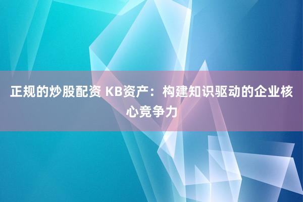 正规的炒股配资 KB资产：构建知识驱动的企业核心竞争力
