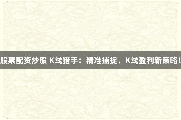 股票配资炒股 K线猎手:精准捕捉,K线盈利新策略!