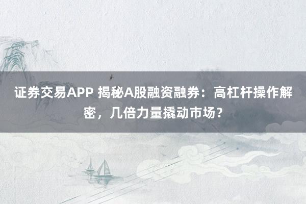 证券交易APP 揭秘A股融资融券:高杠杆操作解密,几倍力量撬动市场?