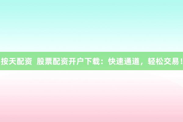 按天配资 股票配资开户下载:快速通道,轻松交易!
