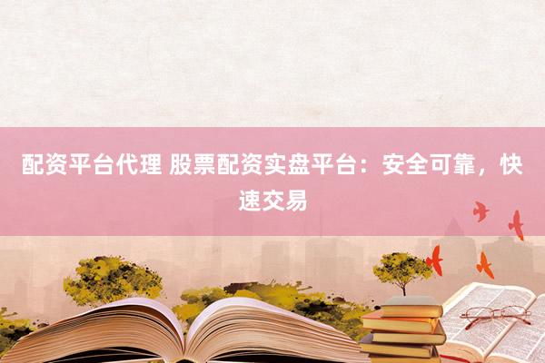 配资平台代理 股票配资实盘平台：安全可靠，快速交易