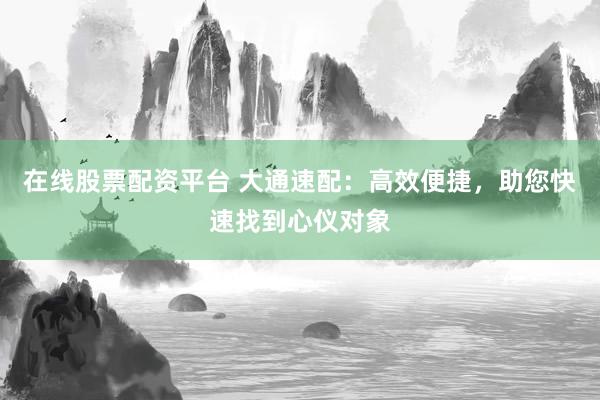 在线股票配资平台 大通速配:高效便捷,助您快速找到心仪对象