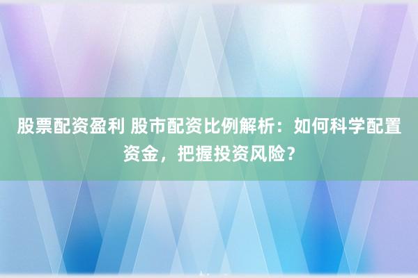 股票配资盈利 股市配资比例解析:如何科学配置资金,把握投资风险?