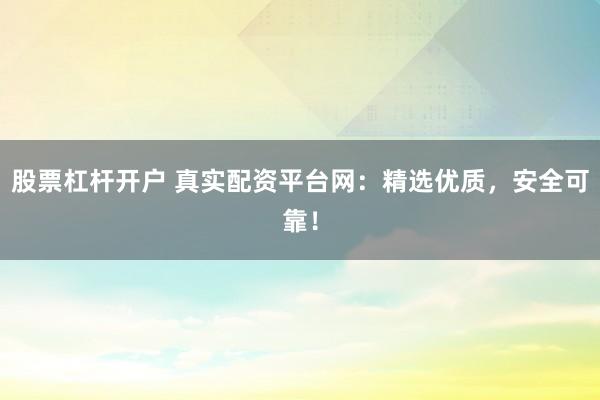 股票杠杆开户 真实配资平台网：精选优质，安全可靠！