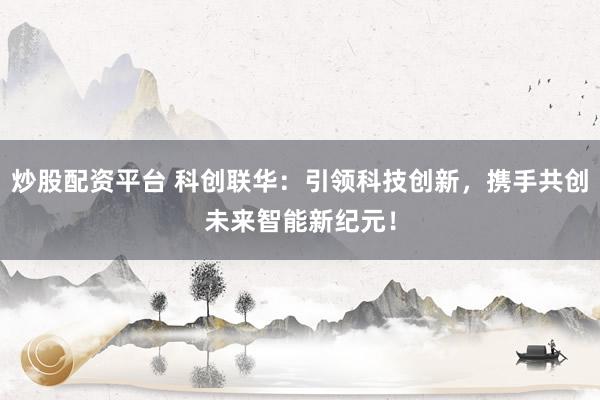 炒股配资平台 科创联华：引领科技创新，携手共创未来智能新纪元！