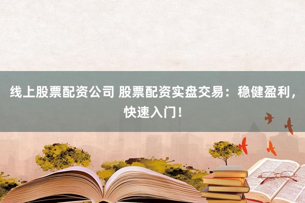 线上股票配资公司 股票配资实盘交易：稳健盈利，快速入门！