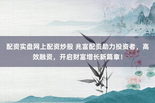 配资实盘网上配资炒股 兆富配资助力投资者,高效融资,开启财富增长新篇章!