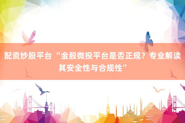 配资炒股平台 “金股微投平台是否正规？专业解读其安全性与合规性”