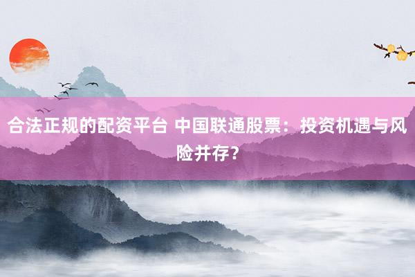 合法正规的配资平台 中国联通股票:投资机遇与风险并存?