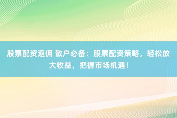 股票配资返佣 散户必备:股票配资策略,轻松放大收益,把握市场机遇!