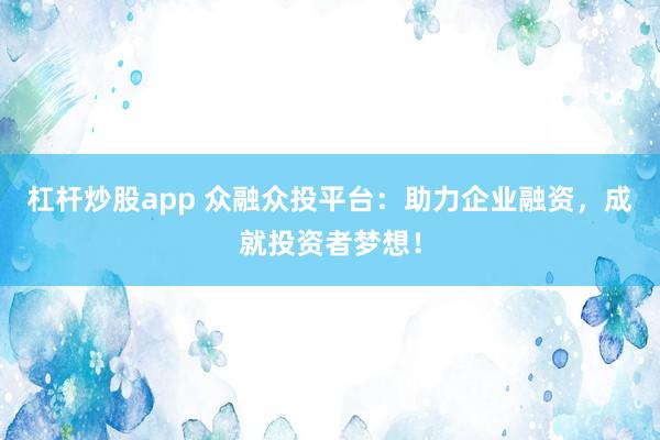 杠杆炒股app 众融众投平台:助力企业融资,成就投资者梦想!