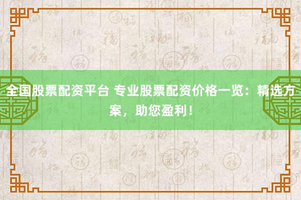 全国股票配资平台 专业股票配资价格一览:精选方案,助您盈利!