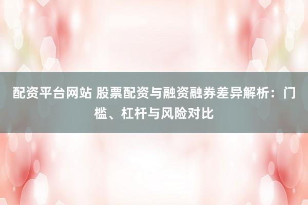 配资平台网站 股票配资与融资融券差异解析:门槛、杠杆与风险对比