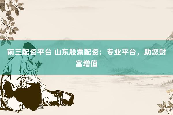 前三配资平台 山东股票配资:专业平台,助您财富增值
