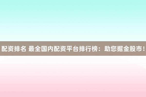 配资排名 最全国内配资平台排行榜：助您掘金股市！