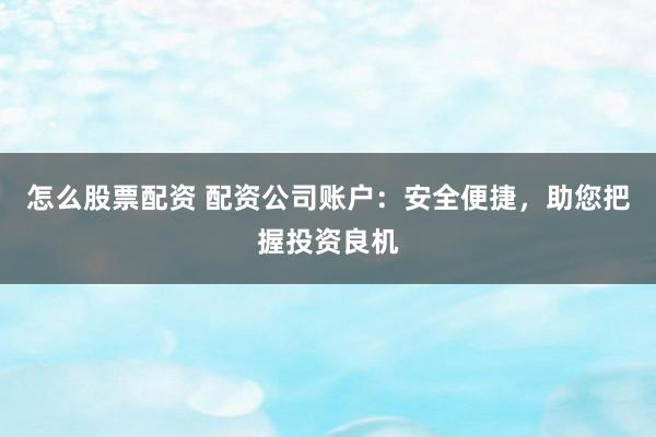 怎么股票配资 配资公司账户:安全便捷,助您把握投资良机