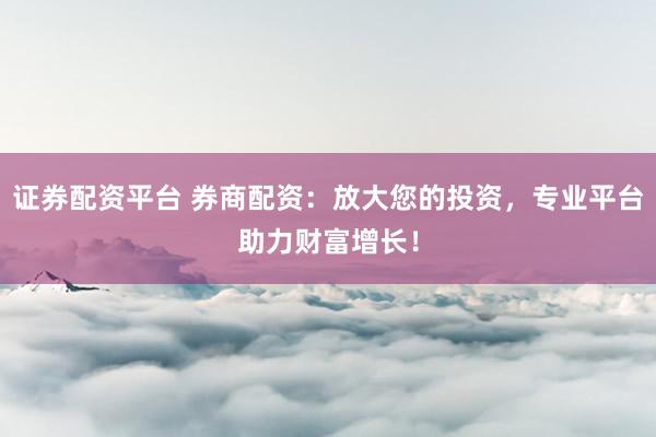 证券配资平台 券商配资:放大您的投资,专业平台助力财富增长!