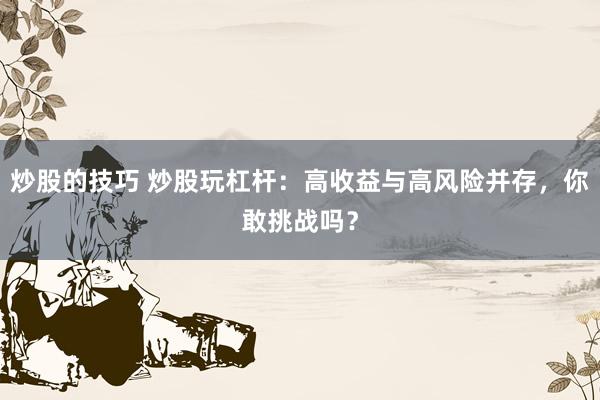 炒股的技巧 炒股玩杠杆:高收益与高风险并存,你敢挑战吗?