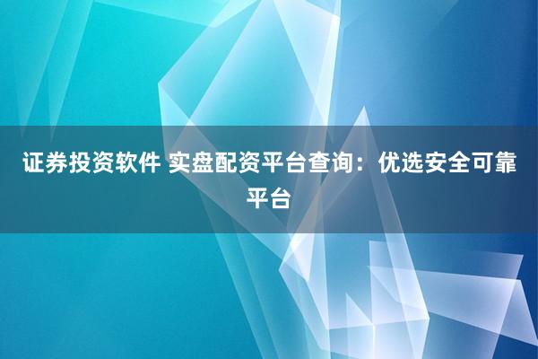 证券投资软件 实盘配资平台查询:优选安全可靠平台