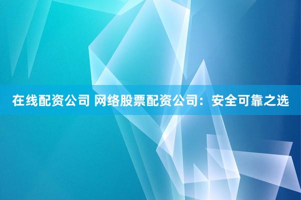 在线配资公司 网络股票配资公司:安全可靠之选