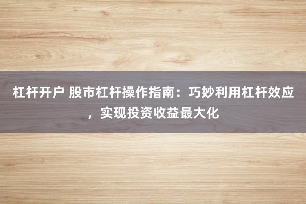 杠杆开户 股市杠杆操作指南：巧妙利用杠杆效应，实现投资收益最大化