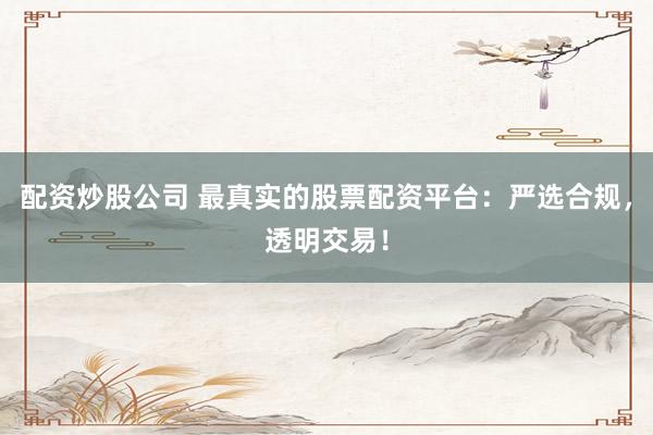 配资炒股公司 最真实的股票配资平台：严选合规，透明交易！