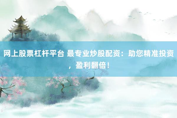 网上股票杠杆平台 最专业炒股配资：助您精准投资，盈利翻倍！