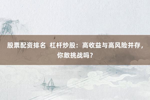 股票配资排名  杠杆炒股：高收益与高风险并存，你敢挑战吗？