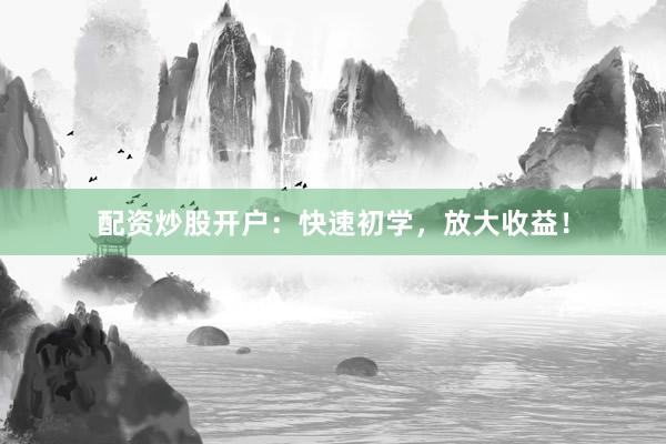 配资炒股开户：快速初学，放大收益！