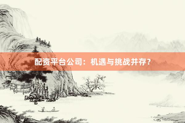 配资平台公司:机遇与挑战并存?