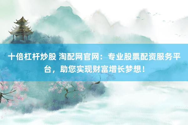十倍杠杆炒股 淘配网官网:专业股票配资服务平台,助您实现财富增长梦想!