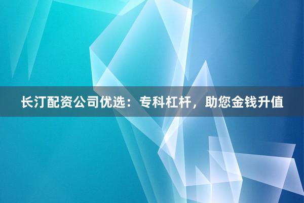 长汀配资公司优选：专科杠杆，助您金钱升值