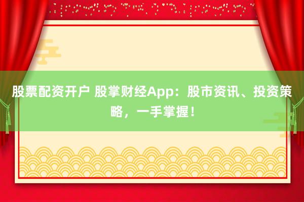 股票配资开户 股掌财经App：股市资讯、投资策略，一手掌握！