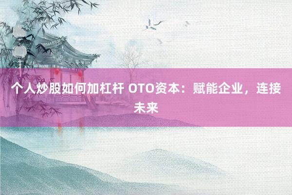 个人炒股如何加杠杆 OTO资本：赋能企业，连接未来