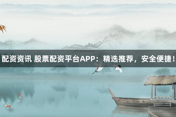配资资讯 股票配资平台APP：精选推荐，安全便捷！