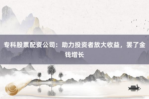 专科股票配资公司:助力投资者放大收益,罢了金钱增长