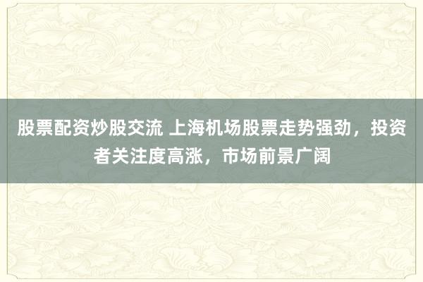 股票配资炒股交流 上海机场股票走势强劲，投资者关注度高涨，市场前景广阔