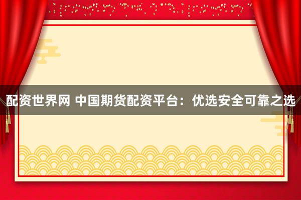 配资世界网 中国期货配资平台：优选安全可靠之选